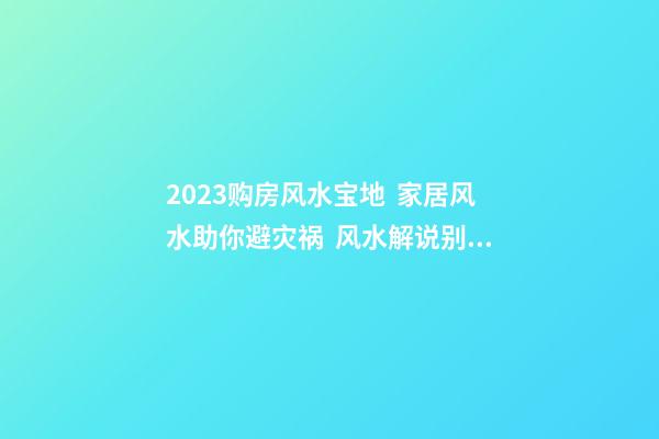2023购房风水宝地  家居风水助你避灾祸  风水解说别把围墙围的很高